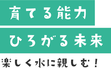 育てる能力 ひろがる未来 楽しく水に親しむ！