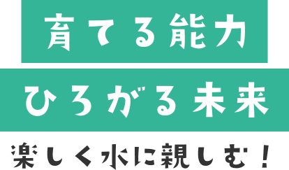 育てる能力 ひろがる未来 楽しく水に親しむ！